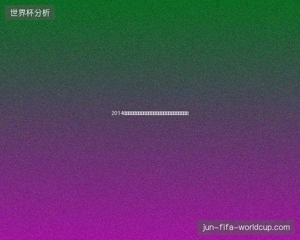 2014年世界杯完整赛程全记录与赛事时间表详解赛程安排总览版